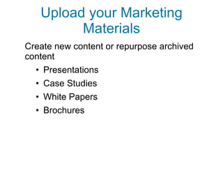 Upload your Marketing Materials Create new content or repurpose archived content Presentations  Case Studies White Papers Brochures 