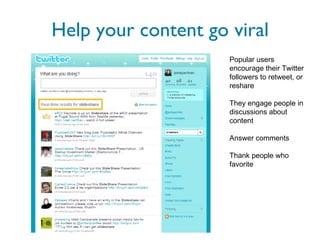 Help your content go viral Popular users encourage their Twitter followers to retweet, or reshare They engage people in discussions about content Answer comments Thank people who favorite 