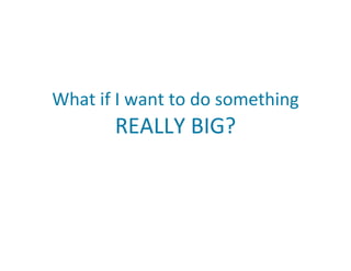 What if I want to do something  REALLY BIG? 