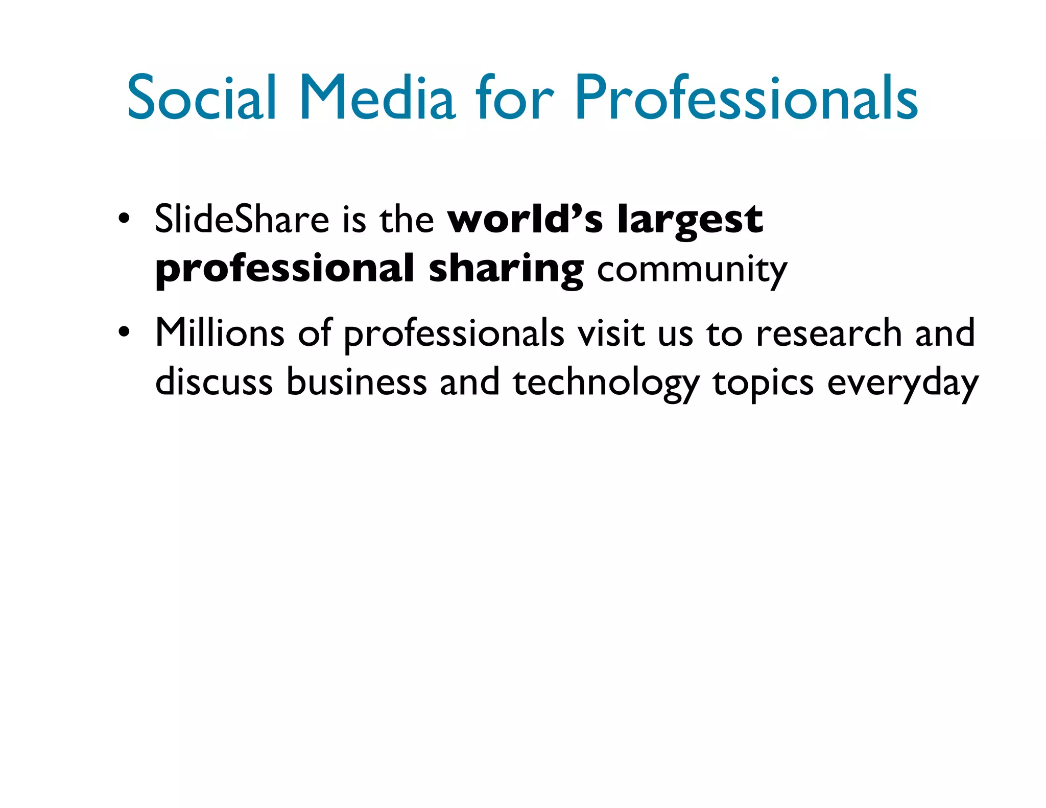 Social Media for Professionals SlideShare is the  world’s largest professional sharing  community Millions of professionals visit us to research and discuss business and technology topics everyday 
