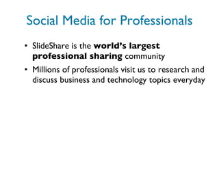 Social Media for Professionals SlideShare is the  world’s largest professional sharing  community Millions of professionals visit us to research and discuss business and technology topics everyday 