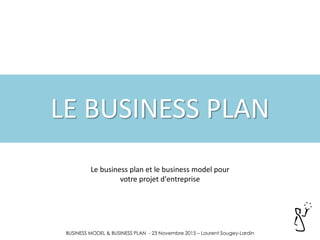 BUSINESS MODEL & BUSINESS PLAN - 23 Novembre 2015 – Laurent Sougey-Lardin
LE BUSINESS PLAN
Le business plan et le business model pour
votre projet d'entreprise
 
