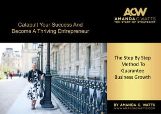 Catapult Your Success And
Become A Thriving Entrepreneur
The Step By Step
Method To
Guarantee
Business Growth
 