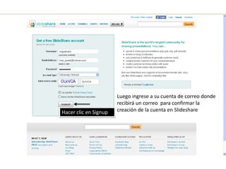 Luego ingrese a su cuenta de correo donde
recibirá un correo para confirmar la
creación de la cuenta en SlideshareHacer clic en Signup
 
