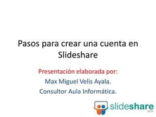 Pasos para crear una cuenta en
Slideshare
Presentación elaborada por:
Max Miguel Velis Ayala.
Consultor Aula Informática.
 