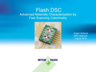 Flash DSC
Advanced Materials Characterization by
Fast Scanning Calorimetry
Jürgen Schawe
MSG MatChar
August 2019
 
