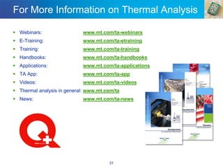 31
For More Information on Thermal Analysis
▪ Webinars: www.mt.com/ta-webinars
▪ E-Training: www.mt.com/ta-etraining
▪ Training: www.mt.com/ta-training
▪ Handbooks: www.mt.com/ta-handbooks
▪ Applications: www.mt.com/ta-applications
▪ TA App: www.mt.com/ta-app
▪ Videos: www.mt.com/ta-videos
▪ Thermal analysis in general: www.mt.com/ta
▪ News: www.mt.com/ta-news
 