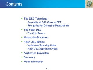 4
Contents
▪ The DSC Technique
- Conventional DSC Curve of PET
- Reorganization During the Measurement
▪ The Flash DSC
- The Chip Sensor
▪ Metastable Materials
▪ Flash DSC Basics
- Variation of Scanning Rates
- Flash DSC Application Areas
▪ Application Examples
▪ Summary
▪ More Information
 