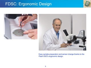 FDSC: Ergonomic Design
9
Easy sample preparation and sensor change thanks to the
Flash DSC's ergonomic design.
 