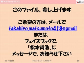 このファイル、差し上げます
ご希望の方は、メールで
takahiro.matsumoto418@gmail
または、
フェイスブックで、
「松本尚浩」に
メッセージで、お知らせ下さい
15 Jul 2017 Patient Safety @ J...