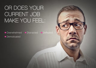 Or does your
current job
make you feel:
Overwhelmed Distracted Defeated
Demotivated
 