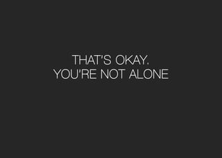That’s okay.
you’re not alone
 