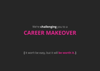 We’re challenging you to a
CAREER MAKEOVER
[ It won’t be easy, but it will be worth it.]
 