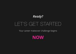 Ready?
Let’s get started
Your career makeover challenge begins
now
 