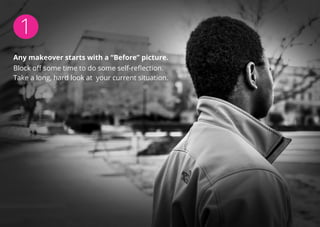 1
Any makeover starts with a “Before” picture.
Block off some time to do some self-reflection.
Take a long, hard look at your current situation.
 