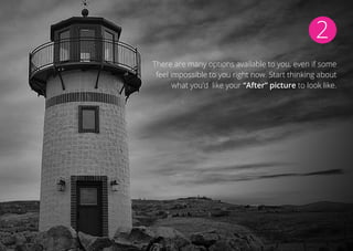 2
There are many options available to you, even if some
feel impossible to you right now. Start thinking about
what you’d like your “After” picture to look like.
 