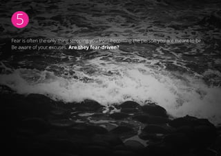 5
Fear is often the only thing stopping you from becoming the person you are meant to be.
Be aware of your excuses. Are they fear-driven?
 