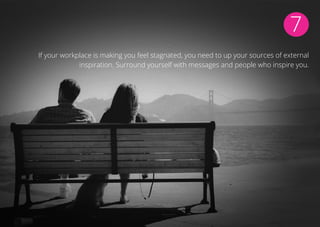 7
If your workplace is making you feel stagnated, you need to up your sources of external
inspiration. Surround yourself with messages and people who inspire you.
 