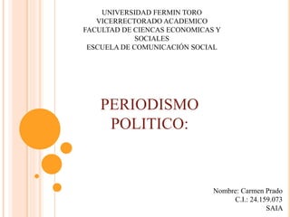 UNIVERSIDAD FERMIN TORO
VICERRECTORADO ACADEMICO
FACULTAD DE CIENCAS ECONOMICAS Y
SOCIALES
ESCUELA DE COMUNICACIÓN SOCIAL
PERIODISMO
POLITICO:
Nombre: Carmen Prado
C.I.: 24.159.073
SAIA
 