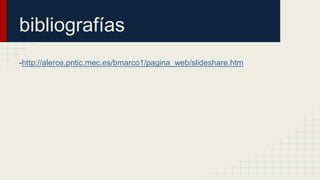 bibliografías
-http://alerce.pntic.mec.es/bmarco1/pagina_web/slideshare.htm
 