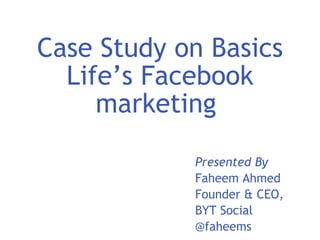 Case Study on Basics Life’s Facebook marketing  Presented By Faheem Ahmed Founder & CEO,  BYT Social @faheems  