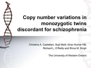 Copy number variations in
monozygotic twins
discordant for schizophrenia
Christina A. Castellani, Sujit Maiti, Kiran Kumar HB,
Richard L. O’Reilly and Shiva M. Singh
The University of Western Ontario
 