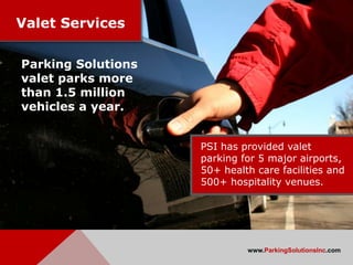 Valet Services

Parking Solutions
valet parks more
than 1.5 million
vehicles a year.


                    PSI has provided valet
                    parking for 5 major airports,
                    50+ health care facilities and
                    500+ hospitality venues.




                             www.ParkingSolutionsInc.com
 