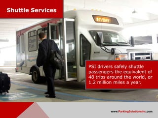 Shuttle Services




                   PSI drivers safely shuttle
                   passengers the equivalent of
                   48 trips around the world, or
                   1.2 million miles a year.




                             www.ParkingSolutionsInc.com
 