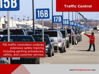 Traffic Control




PSI traffic controllers undergo
      extensive safety training
including parking procedures,
safety, and customer service.




                                    www.ParkingSolutionsInc.com
 