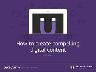 How to create compelling
     digital content
                                    by Pixelfarm




 We are a digital creative agency
                                                   Sanne van den Barselaar
                                                   Marketing & Communication
 