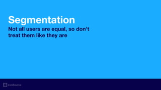Segmentation
Not all users are equal, so don’t
treat them like they are
 