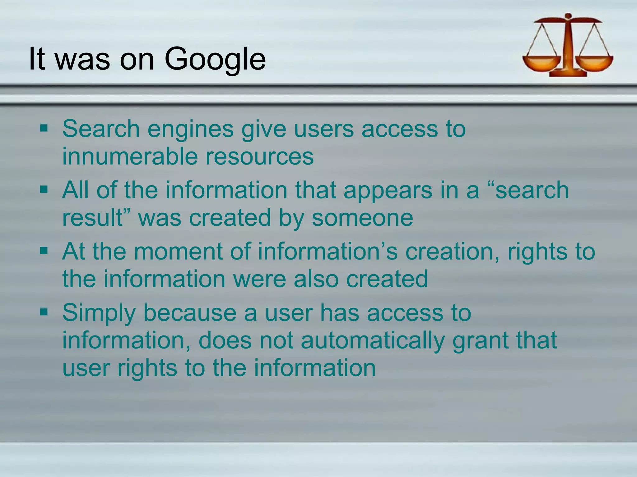 It was on Google Search engines give users access to innumerable resources All of the information that appears in a “search result” was created by someone At the moment of information’s creation, rights to the information were also created Simply because a user has access to information, does not automatically grant that user rights to the information 