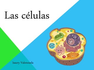 Las células
Isaury Valenzuela
 