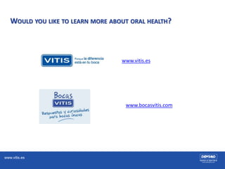 www.vitis.es
WOULD YOU LIKE TO LEARN MORE ABOUT ORAL HEALTH?
www.vitis.es
www.bocasvitis.com
 