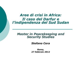 Aree di crisi in Africa:
      Il caso del Darfur e
l’indipendenza del Sud Sudan


  Master in Peacekeeping and
       Security Studies

         Stefano Cera

              Roma,
         27 febbraio 2012
 