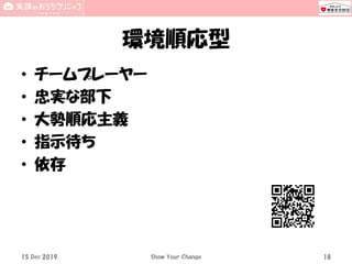 環境順応型
• チームプレーヤー
• 忠実な部下
• 大勢順応主義
• 指示待ち
• 依存
15 Dec 2019 Show Your Change 18
 