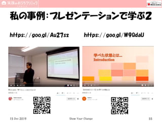 私の事例：プレゼンテーションで学ぶ２
https://goo.gl/Au27sz https://goo.gl/W9QdaU
15 Dec 2019 Show Your Change 55
 