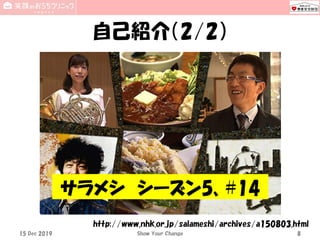 自己紹介（2/2）
Show Your Change 8
http://www.nhk.or.jp/salameshi/archives/a150803.html
15 Dec 2019
サラメシ シーズン5、#14
http://www.nhk.or.jp/salameshi/archives/a150803.html
 