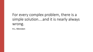 For every complex problem, there is a
simple solution....and it is nearly always
wrong.
H.L. Mencken
 