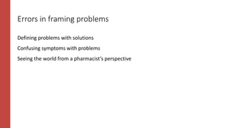 Errors in framing problems
Defining problems with solutions
Confusing symptoms with problems
Seeing the world from a pharmacist’s perspective
 