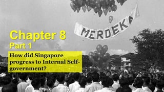 Chapter 8
How did Singapore
progress to Internal Self-
government?
Part 1
 
