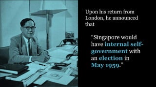 Upon his return from
London, he announced
that
“Singapore would
have internal self-
government with
an election in
May 1959.”
 