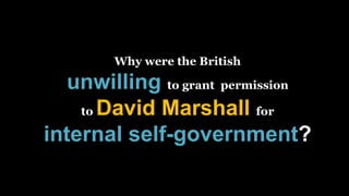 Why were the British
unwilling to grant permission
to David Marshall for
internal self-government?
 