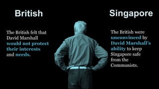 The British felt that
David Marshall
would not protect
their interests
and needs.
The British were
unconvinced by
David Marshall’s
ability to keep
Singapore safe
from the
Communists.
British Singapore
 