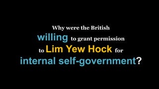 Why were the British
willing to grant permission
to Lim Yew Hock for
internal self-government?
 
