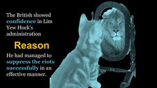 The British showed
confidence in Lim
Yew Hock’s
administration
Reason
He had managed to
suppress the riots
successfully in an
effective manner.
 