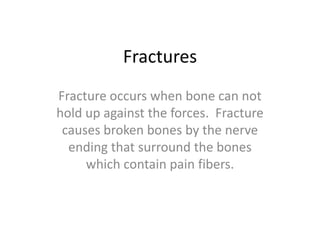 FracturesFracture occurs when bone can not hold up against the forces. Fracture causes broken bones by the nerve ending that surround the bones which contain pain fibers.
