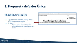 1. Propuesta de Valor Única
1B. Subtitular de apoyo
● Ayuda a que el titular principal sea
conciso y fácil de digerir
● 2 tipos:
○ Continuación directa del titular
○ Complemento o profundización del
titular
 