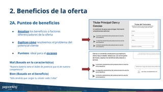 2. Beneﬁcios de la oferta
2A. Punteo de beneﬁcios
● Resaltan los beneﬁcios o factores
diferenciadores de la oferta
● Explican cómo resolvemos el problema del
potencial cliente
● Punteos: ideal para el escaneo
Mal (Basado en la característica)
“Nuestra batería tiene el doble de potencia que la de nuestra
competencia”
Bien (Basado en el beneﬁcio)
“Sólo tendrás que cargar tu celular cada 3 días”
 