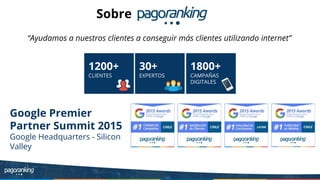 Sobre
1200+
CLIENTES
30+
EXPERTOS
1800+
CAMPAÑAS
DIGITALES
“Ayudamos a nuestros clientes a conseguir más clientes utilizando internet”
Google Premier
Partner Summit 2015
Google Headquarters - Silicon
Valley
 